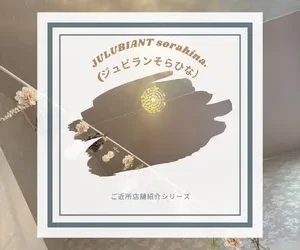ご近所店舗様紹介「JULUBIANT sorahina.様」